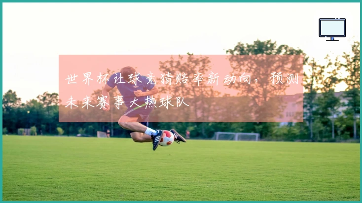 世界杯让球竞猜赔率新动向，预测未来赛事大热球队