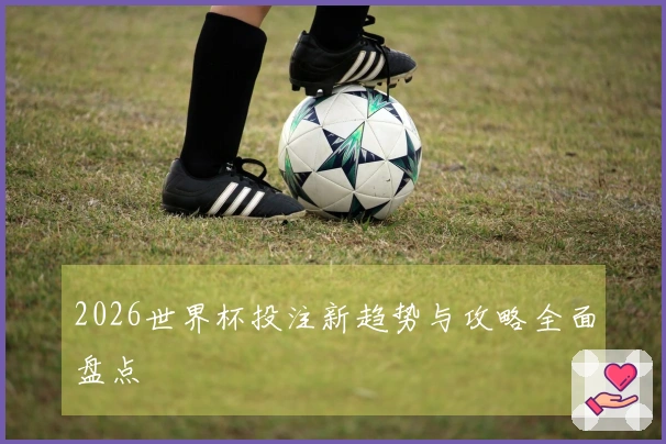 2026世界杯投注新趋势与攻略全面盘点