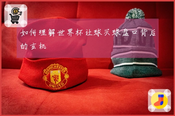 如何理解世界杯让球买球盘口背后的玄机